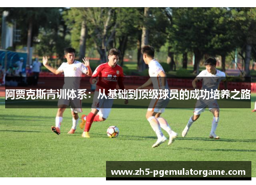 阿贾克斯青训体系:从基础到顶级球员的成功培养之路 阿贾克斯青训体系:从基础到顶级球员的成功培养之路