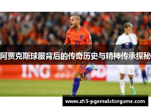 阿贾克斯球服背后的传奇历史与精神传承探秘