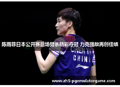 陈雨菲日本公开赛后场劈杀精彩夺冠 力克强敌再创佳绩