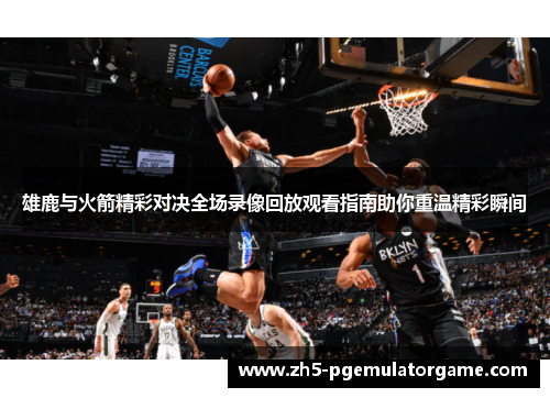 雄鹿与火箭精彩对决全场录像回放观看指南助你重温精彩瞬间