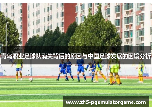 青岛职业足球队消失背后的原因与中国足球发展的困境分析 青岛职业足球队消失背后的原因与中国足球发展的困境分析