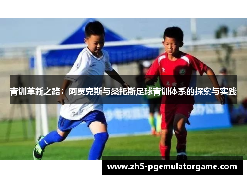 青训革新之路:阿贾克斯与桑托斯足球青训体系的探索与实践 青训革新之路:阿贾克斯与桑托斯足球青训体系的探索与实践