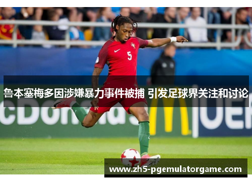 鲁本塞梅多因涉嫌暴力事件被捕 引发足球界关注和讨论