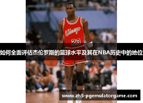如何全面评估杰伦罗斯的篮球水平及其在NBA历史中的地位