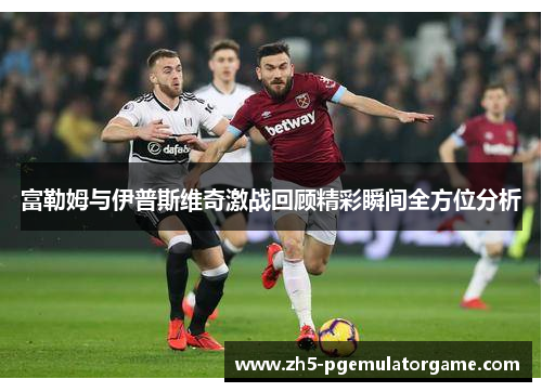 富勒姆与伊普斯维奇激战回顾精彩瞬间全方位分析