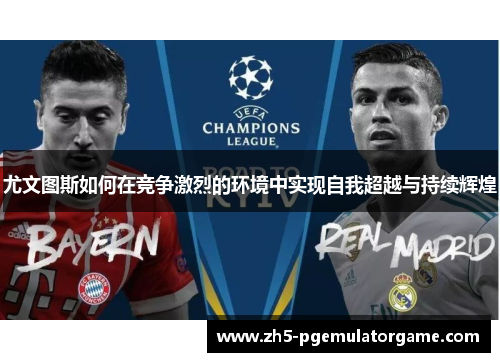 尤文图斯如何在竞争激烈的环境中实现自我超越与持续辉煌 尤文图斯如何在竞争激烈的环境中实现自我超越与持续辉煌