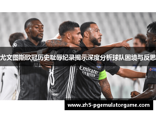 尤文图斯欧冠历史耻辱纪录揭示深度分析球队困境与反思 尤文图斯欧冠历史耻辱纪录揭示深度分析球队困境与反思