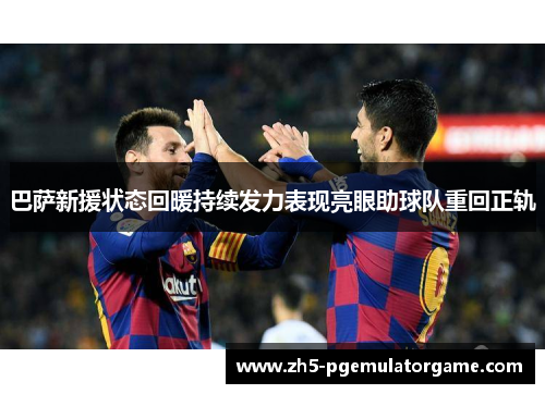巴萨新援状态回暖持续发力表现亮眼助球队重回正轨 巴萨新援状态回暖持续发力表现亮眼助球队重回正轨