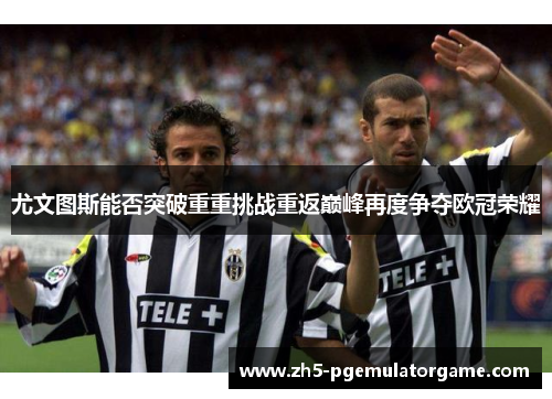 尤文图斯能否突破重重挑战重返巅峰再度争夺欧冠荣耀 尤文图斯能否突破重重挑战重返巅峰再度争夺欧冠荣耀