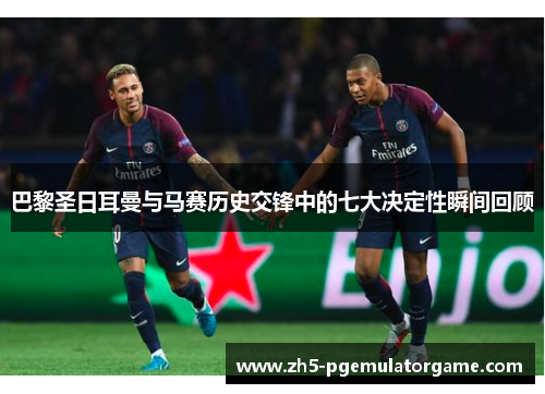 巴黎圣日耳曼与马赛历史交锋中的七大决定性瞬间回顾