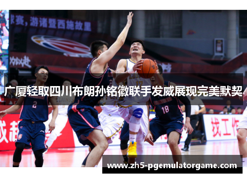 广厦轻取四川布朗孙铭徽联手发威展现完美默契