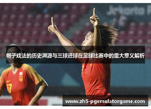 帽子戏法的历史渊源与三球进球在足球比赛中的重大意义解析 帽子戏法的历史渊源与三球进球在足球比赛中的重大意义解析