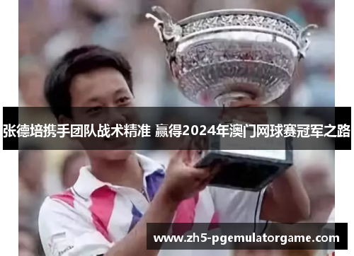 张德培携手团队战术精准 赢得2024年澳门网球赛冠军之路