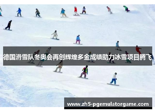 德国滑雪队冬奥会再创辉煌多金成绩助力冰雪项目腾飞