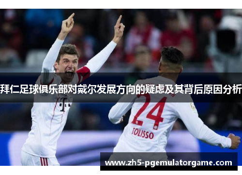 拜仁足球俱乐部对戴尔发展方向的疑虑及其背后原因分析