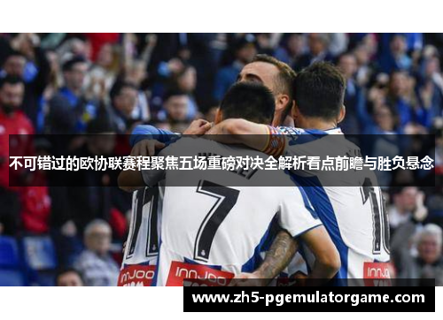 不可错过的欧协联赛程聚焦五场重磅对决全解析看点前瞻与胜负悬念