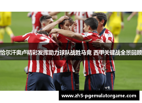 恰尔汗奥卢精彩发挥助力球队战胜马竞 西甲关键战全景回顾