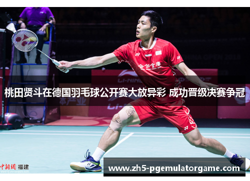 桃田贤斗在德国羽毛球公开赛大放异彩 成功晋级决赛争冠