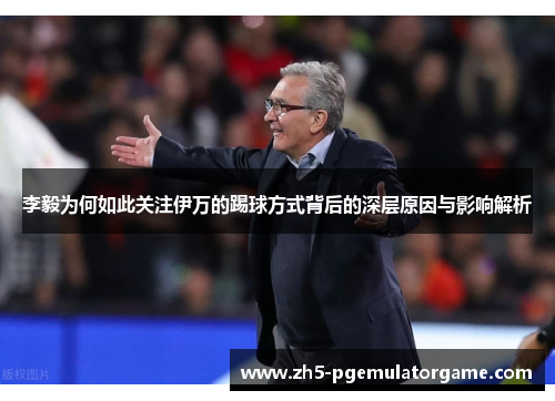 李毅为何如此关注伊万的踢球方式背后的深层原因与影响解析 李毅为何如此关注伊万的踢球方式背后的深层原因与影响解析