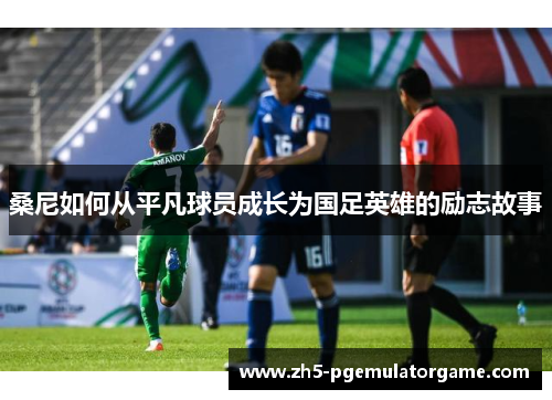桑尼如何从平凡球员成长为国足英雄的励志故事 桑尼如何从平凡球员成长为国足英雄的励志故事