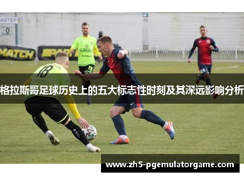 格拉斯哥足球历史上的五大标志性时刻及其深远影响分析 格拉斯哥足球历史上的五大标志性时刻及其深远影响分析