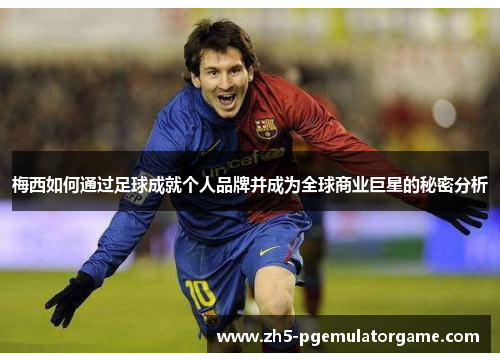 梅西如何通过足球成就个人品牌并成为全球商业巨星的秘密分析