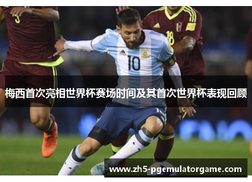 梅西首次亮相世界杯赛场时间及其首次世界杯表现回顾 梅西首次亮相世界杯赛场时间及其首次世界杯表现回顾