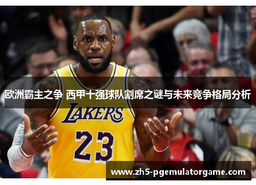 欧洲霸主之争 西甲十强球队割席之谜与未来竞争格局分析