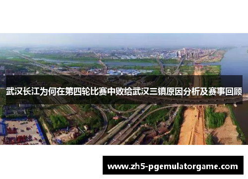 武汉长江为何在第四轮比赛中败给武汉三镇原因分析及赛事回顾