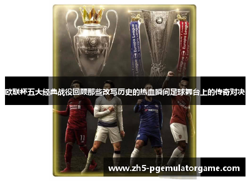欧联杯五大经典战役回顾那些改写历史的热血瞬间足球舞台上的传奇对决 欧联杯五大经典战役回顾那些改写历史的热血瞬间足球舞台上的传奇对决