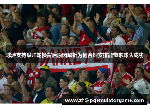 球迷支持瓜帅轮换背后原因解析为何合理安排能带来球队成功