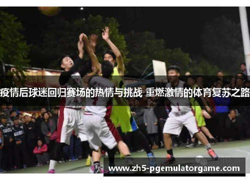 疫情后球迷回归赛场的热情与挑战 重燃激情的体育复苏之路