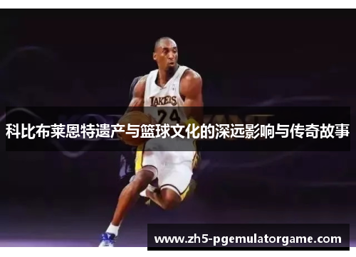 科比布莱恩特遗产与篮球文化的深远影响与传奇故事 科比布莱恩特遗产与篮球文化的深远影响与传奇故事