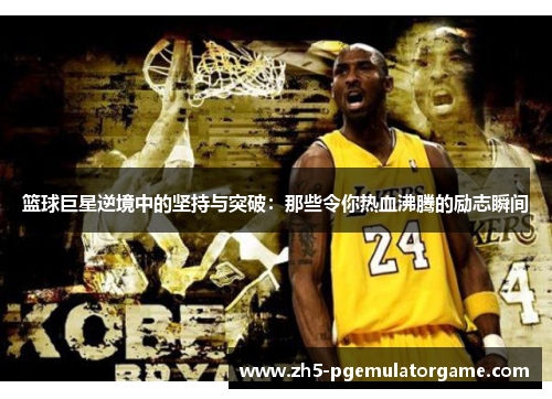 篮球巨星逆境中的坚持与突破：那些令你热血沸腾的励志瞬间