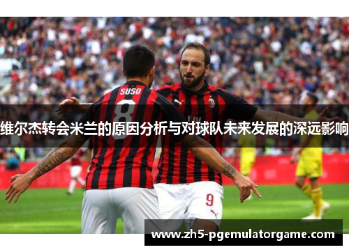 维尔杰转会米兰的原因分析与对球队未来发展的深远影响