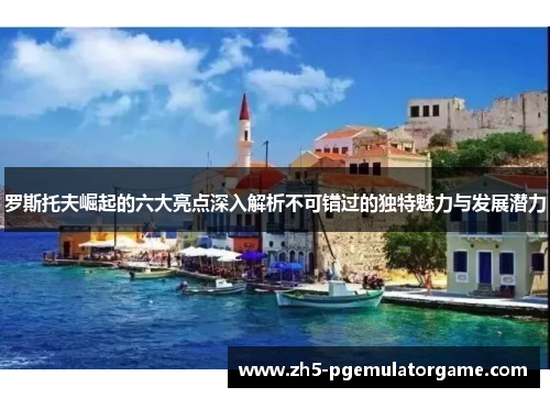 罗斯托夫崛起的六大亮点深入解析不可错过的独特魅力与发展潜力