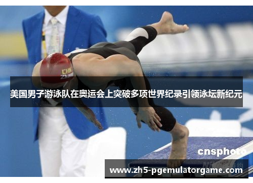 美国男子游泳队在奥运会上突破多项世界纪录引领泳坛新纪元