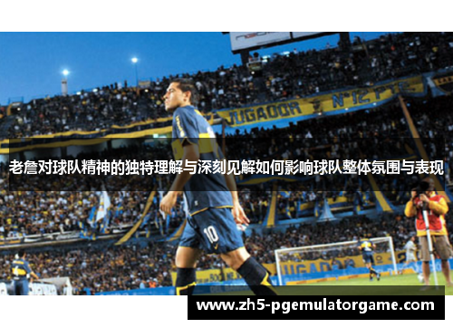老詹对球队精神的独特理解与深刻见解如何影响球队整体氛围与表现 老詹对球队精神的独特理解与深刻见解如何影响球队整体氛围与表现