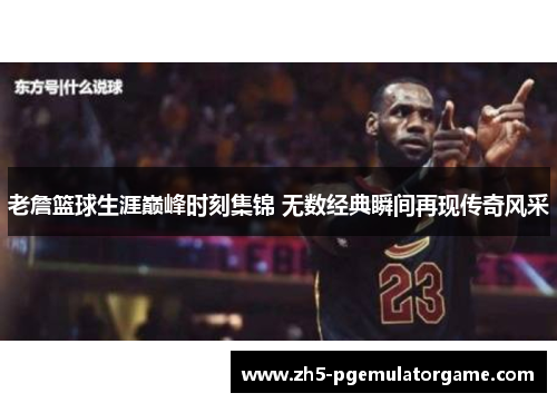 老詹篮球生涯巅峰时刻集锦 无数经典瞬间再现传奇风采