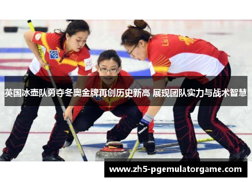 英国冰壶队勇夺冬奥金牌再创历史新高 展现团队实力与战术智慧
