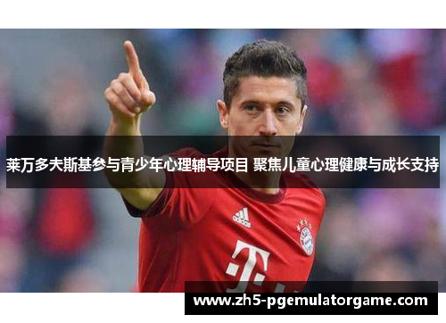 莱万多夫斯基参与青少年心理辅导项目 聚焦儿童心理健康与成长支持 莱万多夫斯基参与青少年心理辅导项目 聚焦儿童心理健康与成长支持