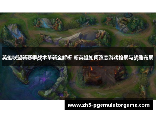 英雄联盟新赛季战术革新全解析 新英雄如何改变游戏格局与战略布局