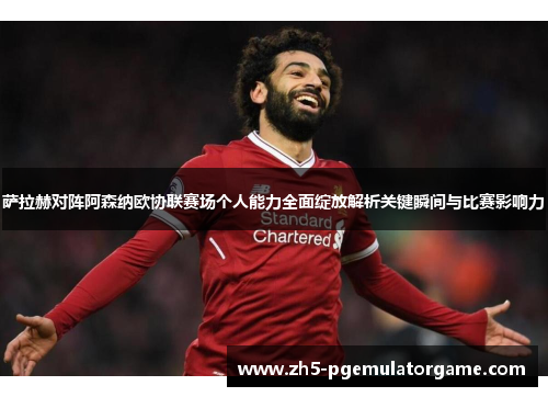 萨拉赫对阵阿森纳欧协联赛场个人能力全面绽放解析关键瞬间与比赛影响力
