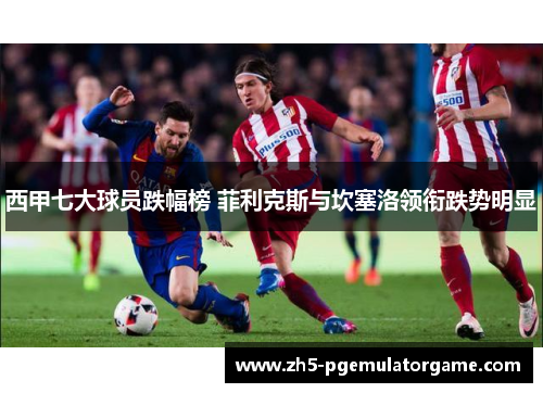 西甲七大球员跌幅榜 菲利克斯与坎塞洛领衔跌势明显 西甲七大球员跌幅榜 菲利克斯与坎塞洛领衔跌势明显