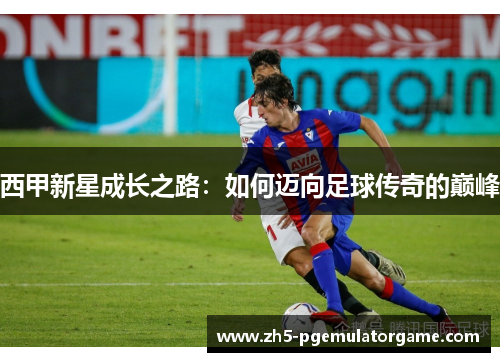 西甲新星成长之路：如何迈向足球传奇的巅峰
