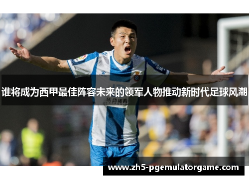 谁将成为西甲最佳阵容未来的领军人物推动新时代足球风潮