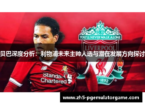 贝巴深度分析：利物浦未来主帅人选与潜在发展方向探讨