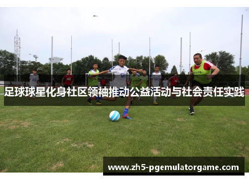 足球球星化身社区领袖推动公益活动与社会责任实践