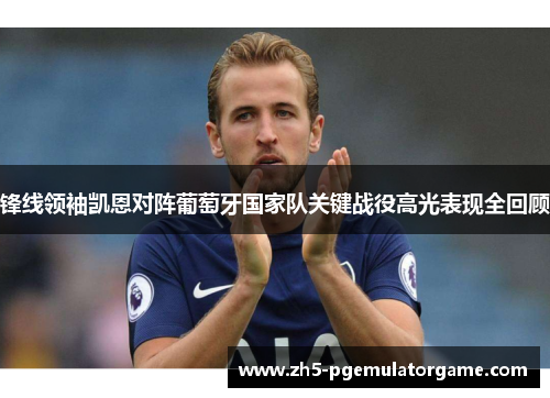 锋线领袖凯恩对阵葡萄牙国家队关键战役高光表现全回顾