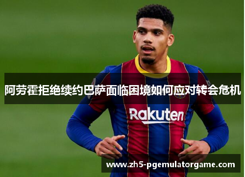 阿劳霍拒绝续约巴萨面临困境如何应对转会危机